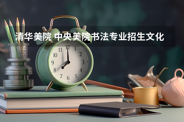清华美院 中央美院书法专业招生文化和专业分数线(书法专业学校排名)