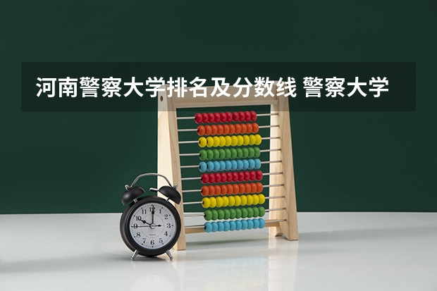 河南警察大学排名及分数线 警察大学排名及分数线