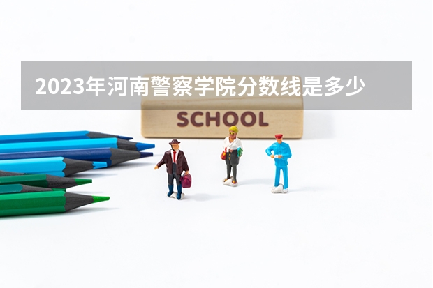 2023年河南警察学院分数线是多少？