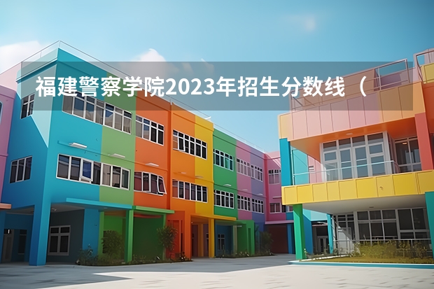 福建警察学院2023年招生分数线（福建警察学院公安类分数线）