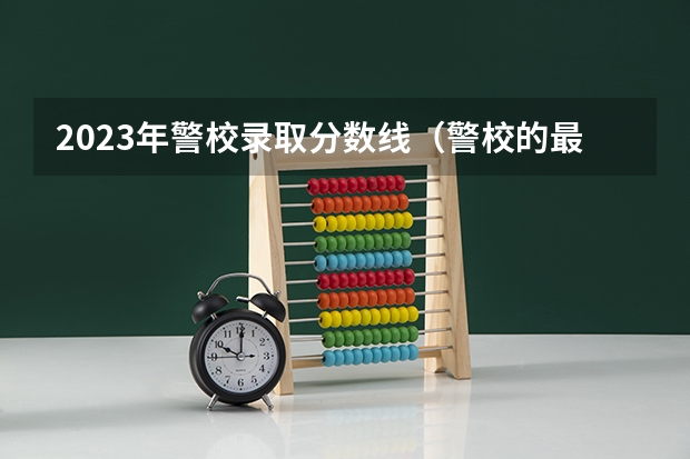 2023年警校录取分数线（警校的最低分数、要求。）