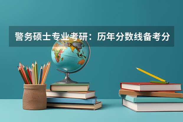 警务硕士专业考研:历年分数线备考分析及指导?(2022考研国家分数线一览)