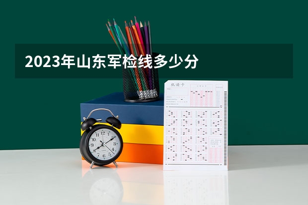 2023年山东军检线多少分