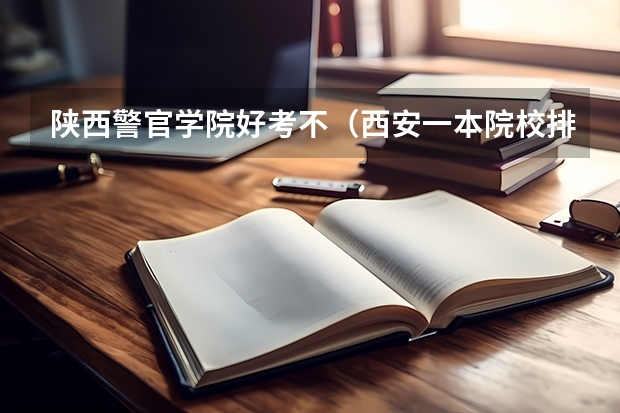 陕西警官学院好考不（西安一本院校排名及录取分数线）