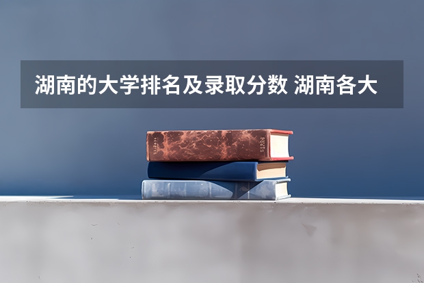 湖南的大学排名及录取分数 湖南各大学排名及录取分数线