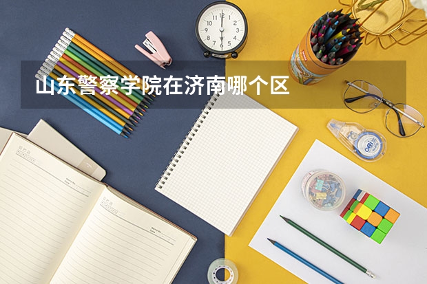 山东警察学院在济南哪个区