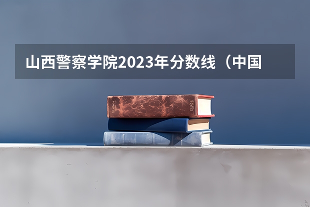 山西警察学院2023年分数线（中国人民警察大学研究生分数线）