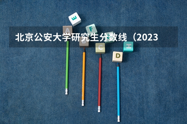 北京公安大学研究生分数线（2023年考研复试分数线公布）