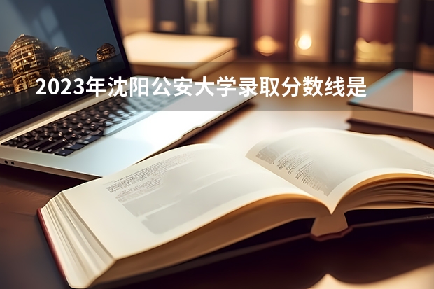 2023年沈阳公安大学录取分数线是多少？