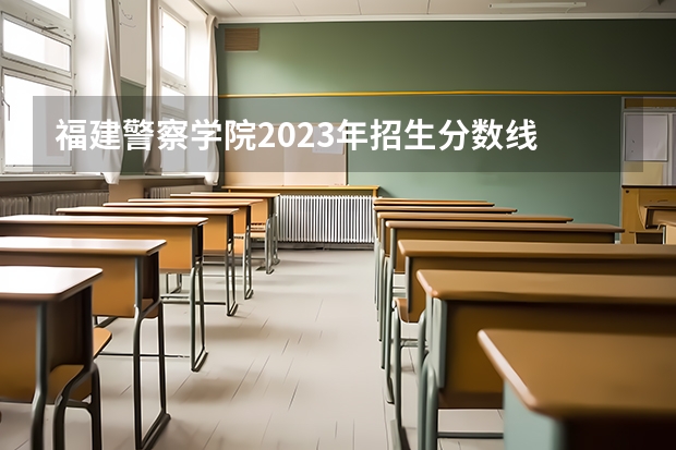 福建警察学院2023年招生分数线 吉林警察学院录取分数线艺术福建
