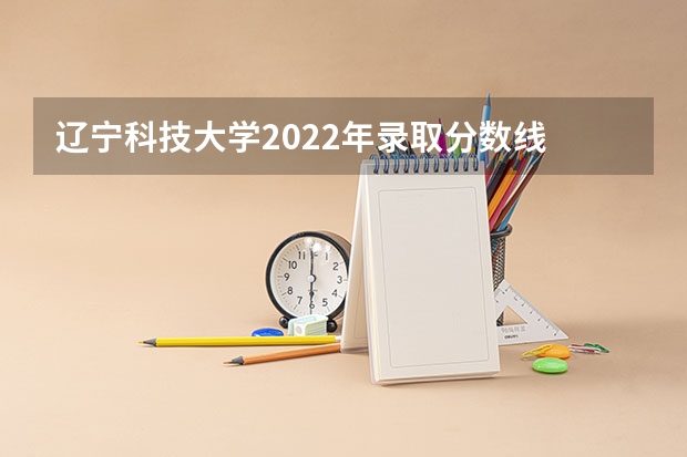 辽宁科技大学2022年录取分数线 全国十大名校各分数录取线