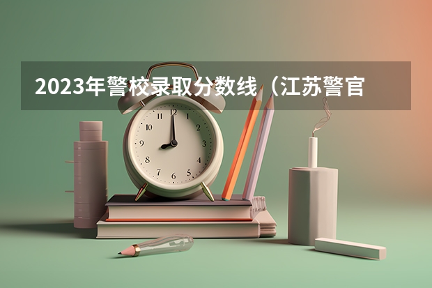 2023年警校录取分数线（江苏警官学校分数线）