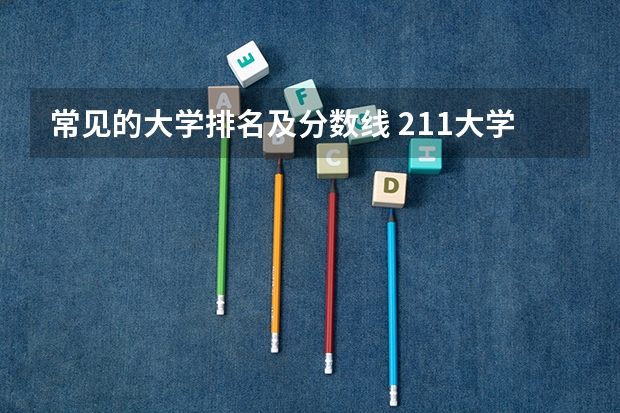 常见的大学排名及分数线 211大学最新排名录取分数线