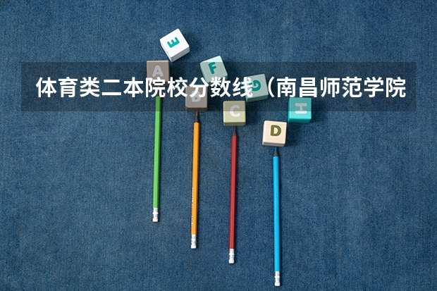 体育类二本院校分数线（南昌师范学院体育类录取分数线2022年）