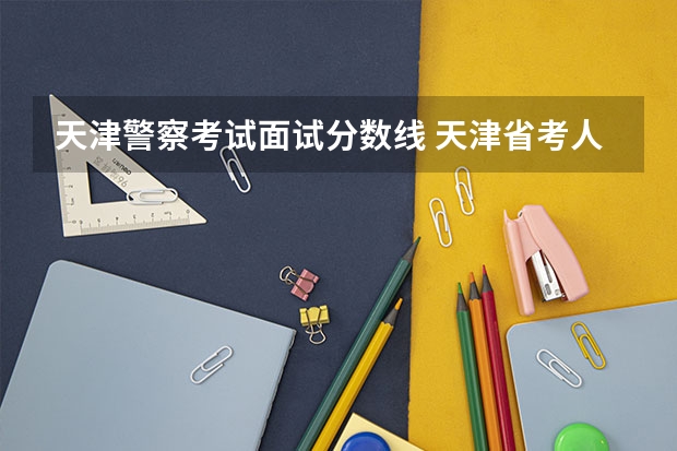 天津警察考试面试分数线 天津省考人民警察上岸分数