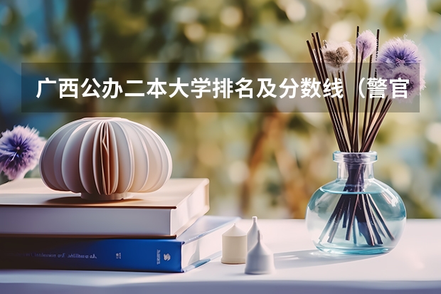 广西公办二本大学排名及分数线（警官学院本科录取分数线2023年）