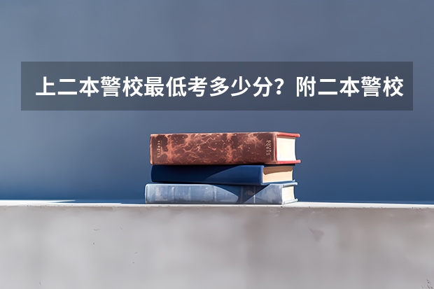 上二本警校最低考多少分？附二本警校分数线录取分数线（参考）