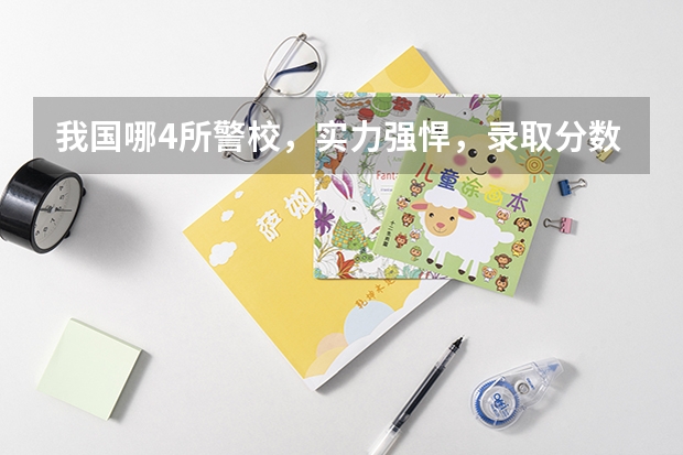 我国哪4所警校，实力强悍，录取分数低，考上就有铁饭碗？（全国27所警校排名）