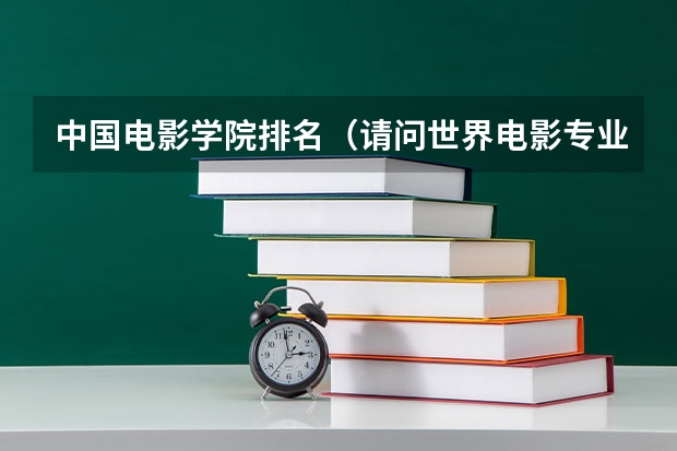 中国电影学院排名（请问世界电影专业大学排名：世界电影大学排名前十）