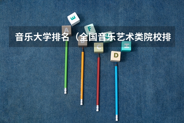 音乐大学排名（全国音乐艺术类院校排名）