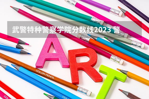 武警特种警察学院分数线2023 警官学院本科录取分数线2023年