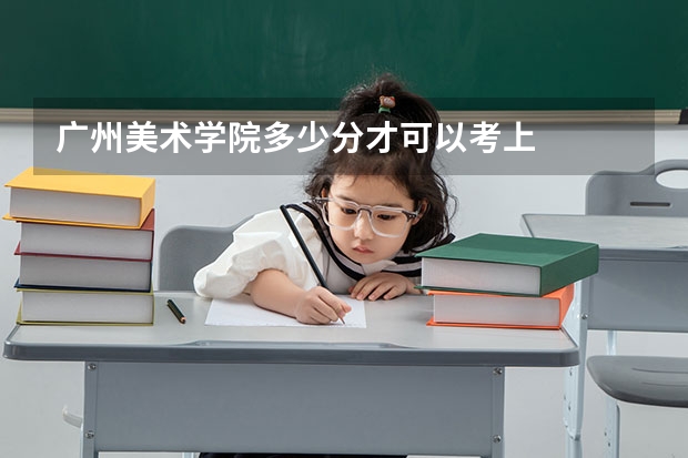 广州美术学院多少分才可以考上