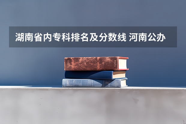 湖南省内专科排名及分数线 河南公办大专院校排名以及录取分数