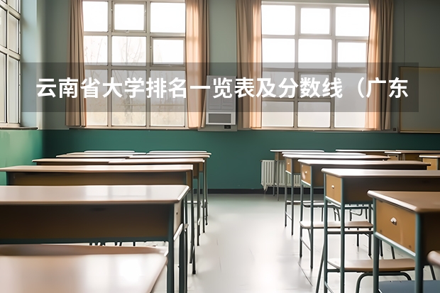 云南省大学排名一览表及分数线（广东省本科院校排名及分数线）