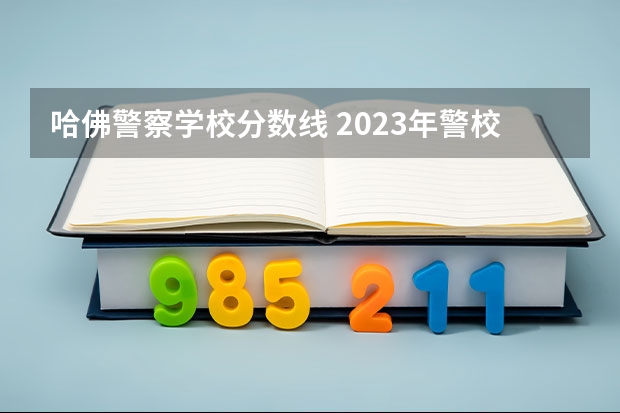 哈佛警察学校分数线 2023年警校录取分数线