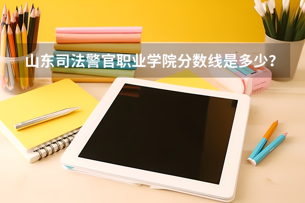 山东司法警官职业学院分数线是多少？