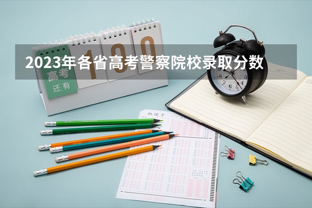 2023年各省高考警察院校录取分数线一览表 江西警察学院分数线