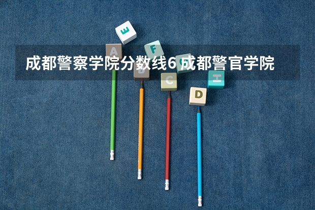 成都警察学院分数线6 成都警官学院录取分数线