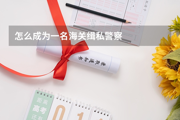 怎么成为一名海关缉私警察