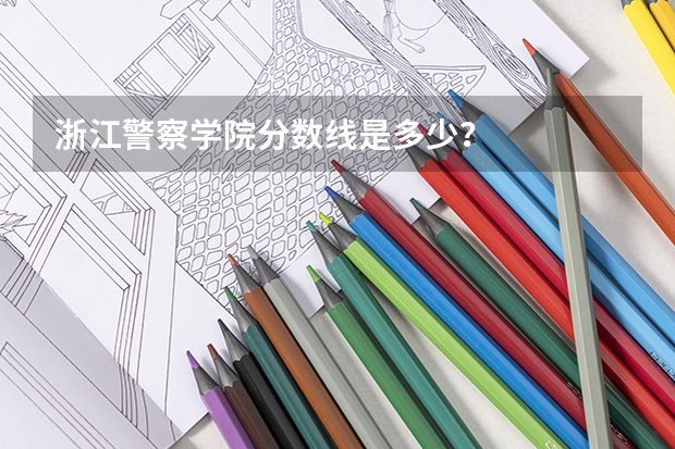 浙江警察学院分数线是多少？