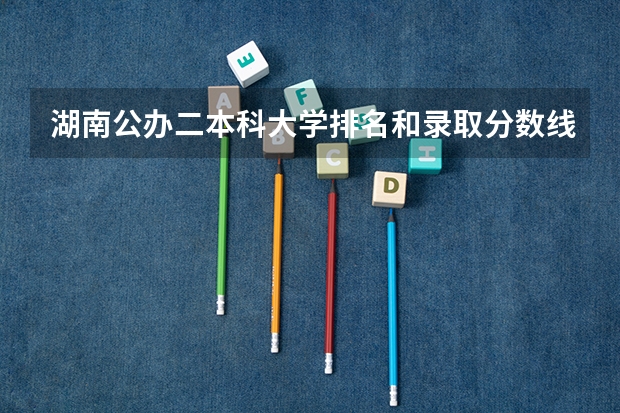 湖南公办二本科大学排名和录取分数线（湖南公办二本大学分数线及名次排名）