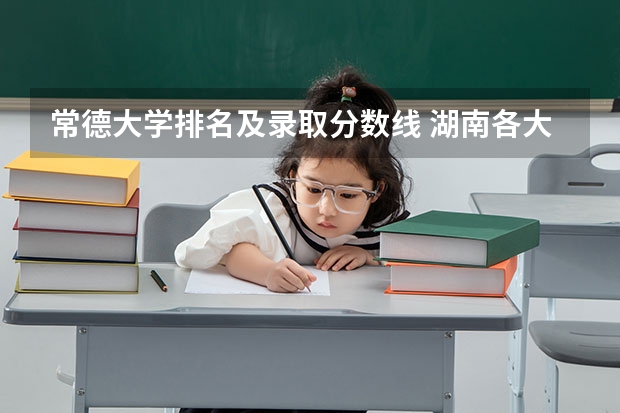 常德大学排名及录取分数线 湖南各大学排名及录取分数线