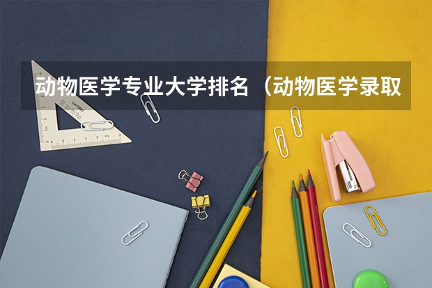 动物医学专业大学排名（动物医学录取分数线）