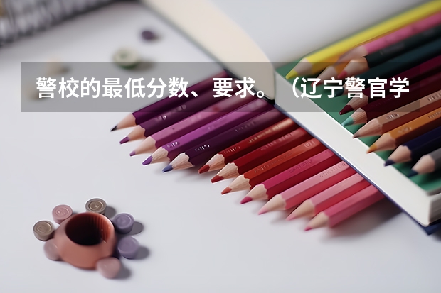 警校的最低分数、要求。（辽宁警官学院分数线）