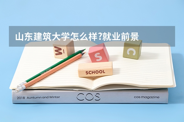 山东建筑大学怎么样?就业前景