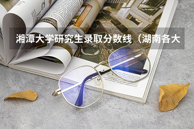 湘潭大学研究生录取分数线（湖南各大学排名及录取分数线）