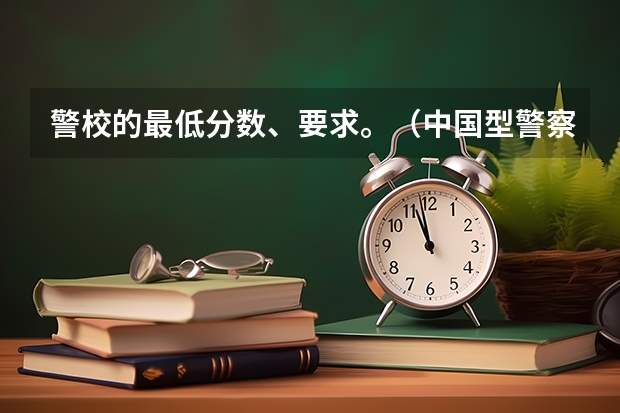 警校的最低分数、要求。（中国型警察学院的分数线?）