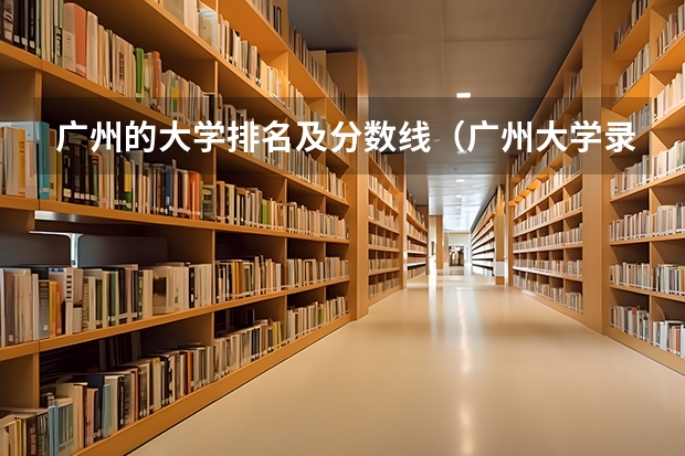 广州的大学排名及分数线（广州大学录取省排名）
