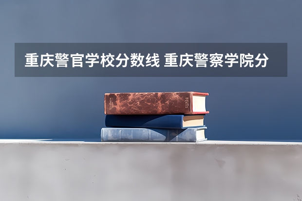 重庆警官学校分数线 重庆警察学院分数线