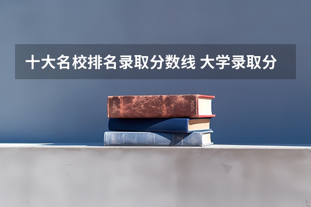 十大名校排名录取分数线 大学录取分数线及排名