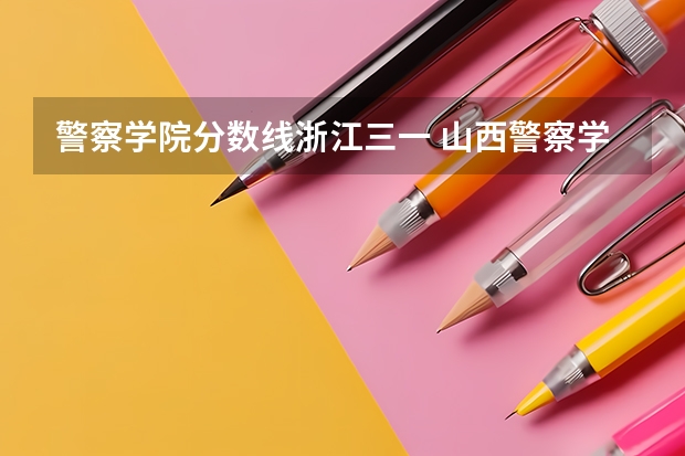 警察学院分数线浙江三一 山西警察学院提前二批本科分数线