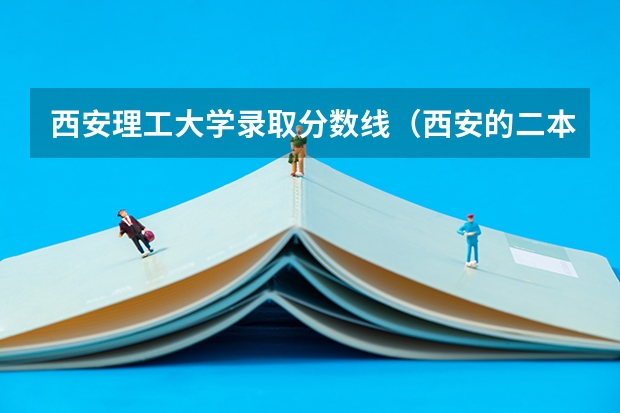 西安理工大学录取分数线（西安的二本院校排名及分数线）