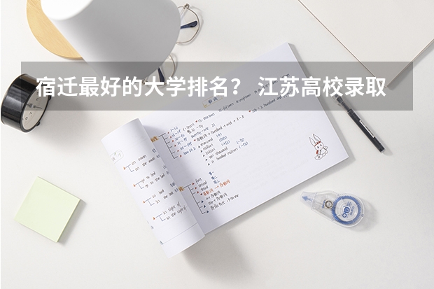 宿迁最好的大学排名？ 江苏高校录取分数线及排名