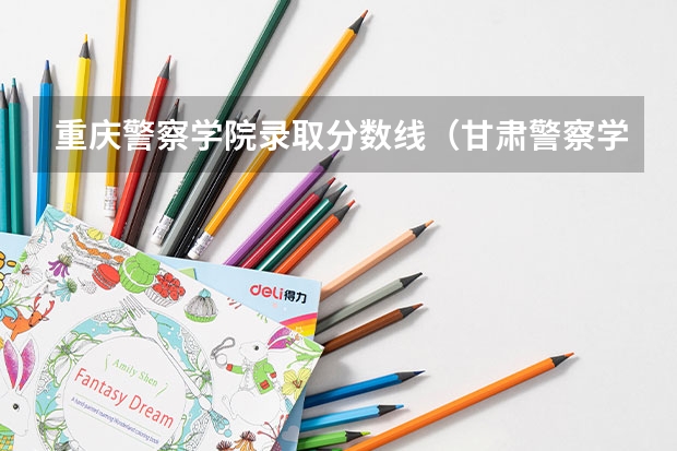 重庆警察学院录取分数线（甘肃警察学院录取分数线公安专业）