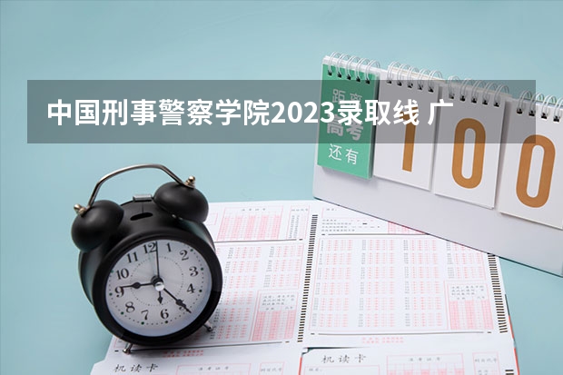 中国刑事警察学院2023录取线 广东警校分数线