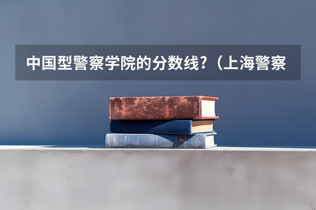 中国型警察学院的分数线?（上海警察上海警察报考条件）